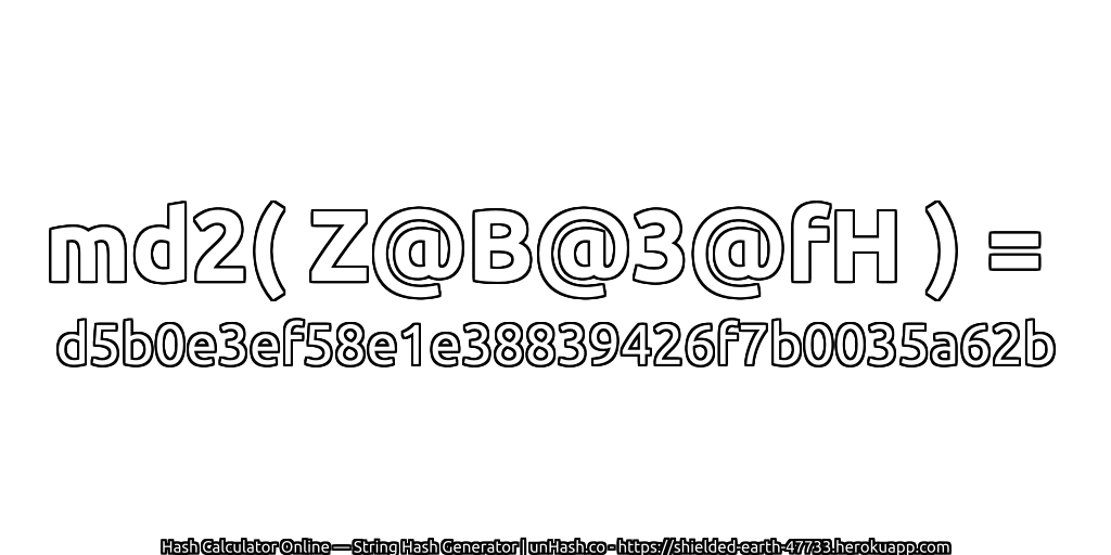 md2( Z@B@3@fH ) = d5b0e3ef58e1e38839426f7b0035a62b | unHash.co