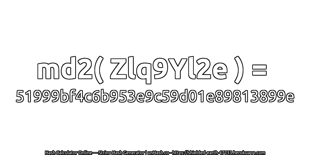 md2( Zlq9Yl2e ) = 51999bf4c6b953e9c59d01e89813899e | unHash.co
