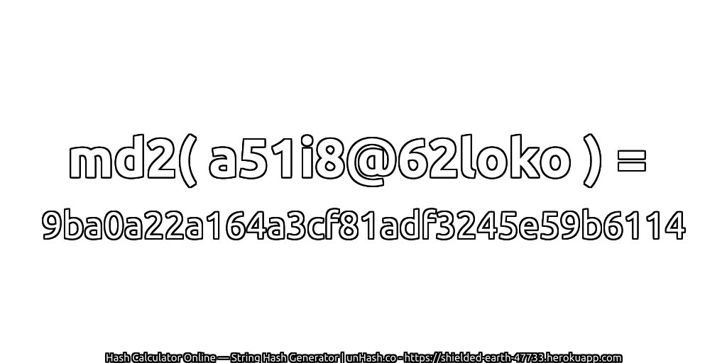 md2( a51i8@62loko ) = 9ba0a22a164a3cf81adf3245e59b6114 | unHash.co