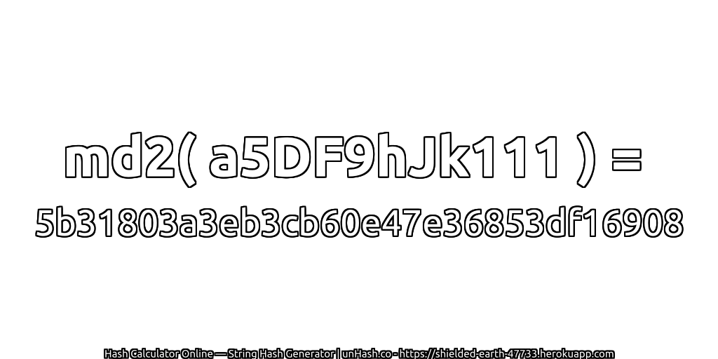 md2( a5DF9hJk111 ) = 5b31803a3eb3cb60e47e36853df16908 | unHash.co
