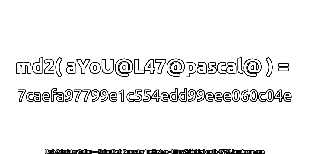 md2( aYoU@L47@pascal@ ) = 7caefa97799e1c554edd99eee060c04e | unHash.co