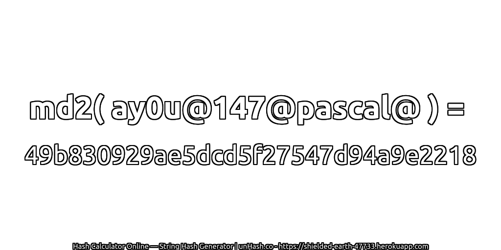 md2( ay0u@147@pascal@ ) = 49b830929ae5dcd5f27547d94a9e2218 | unHash.co