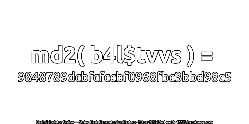 md2( b4l$tvvs ) = 9848789dcbfcfccbf0968fbc3bbd98c5 | unHash.co