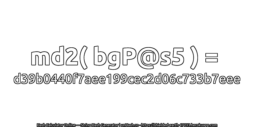 md2( bgP@s5 ) = d39b0440f7aee199cec2d06c733b7eee | unHash.co