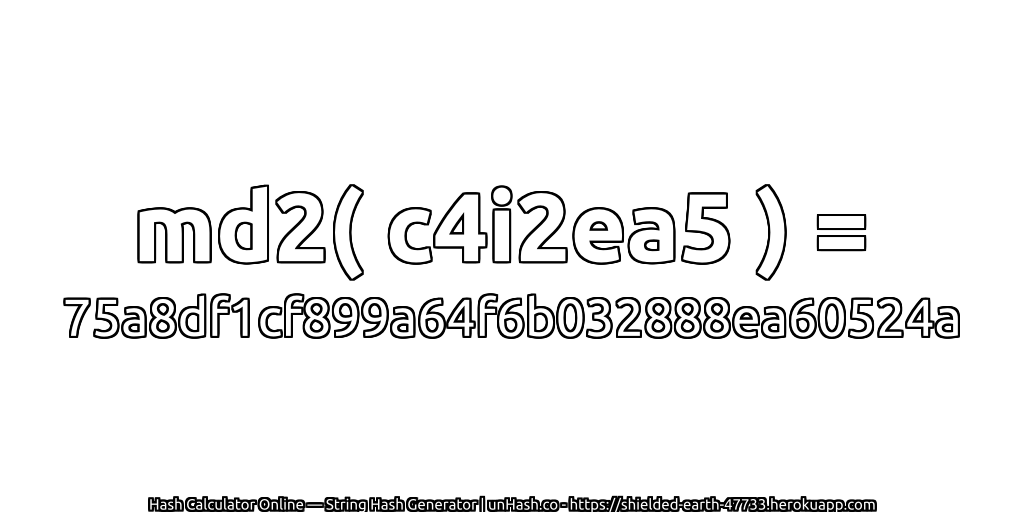 md2( c4i2ea5 ) = 75a8df1cf899a64f6b032888ea60524a | unHash.co