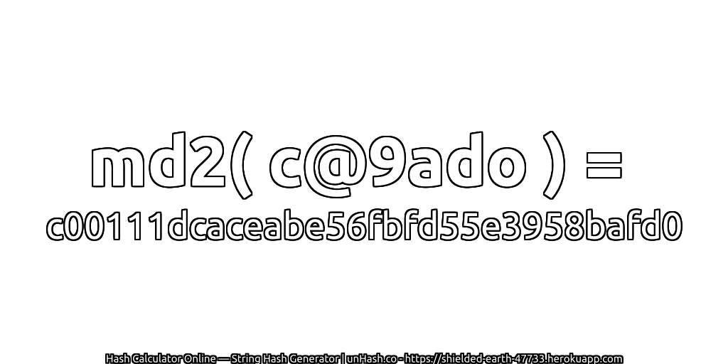 md2( c@9ado ) = c00111dcaceabe56fbfd55e3958bafd0 | unHash.co