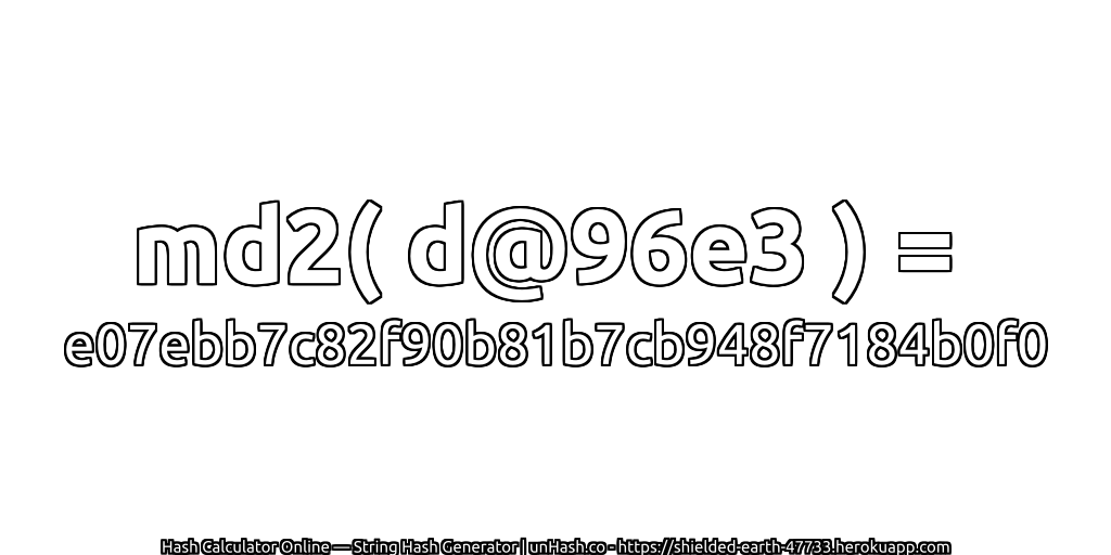 md2( d@96e3 ) = e07ebb7c82f90b81b7cb948f7184b0f0 | unHash.co