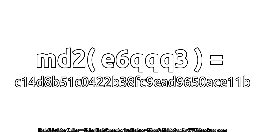 md2( e6qqq3 ) = c14d8b51c0422b38fc9ead9650ace11b | unHash.co