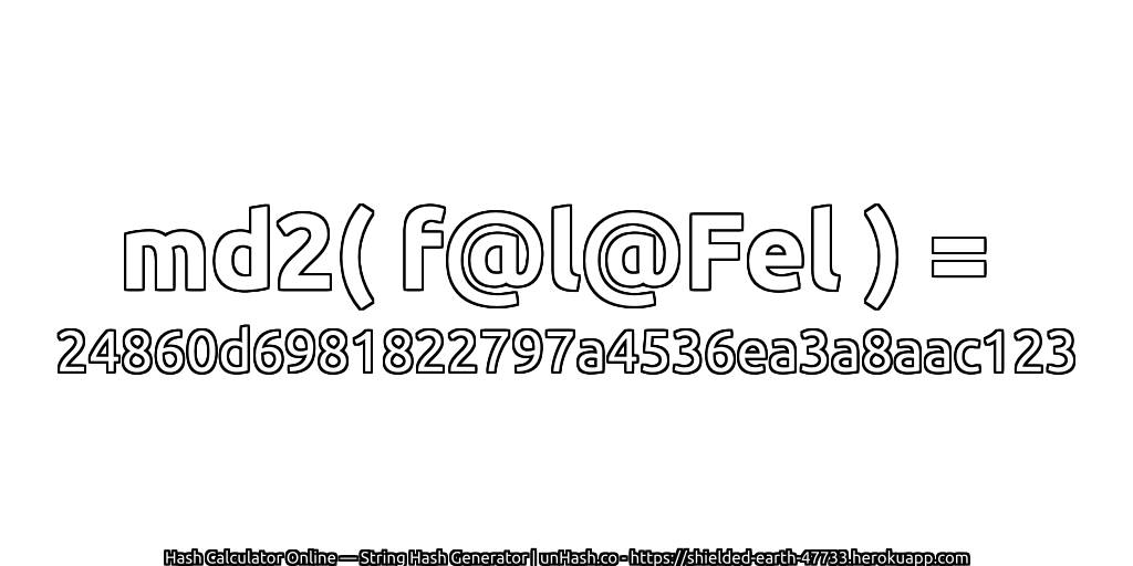 md2( f@l@Fel ) = 24860d6981822797a4536ea3a8aac123 | unHash.co