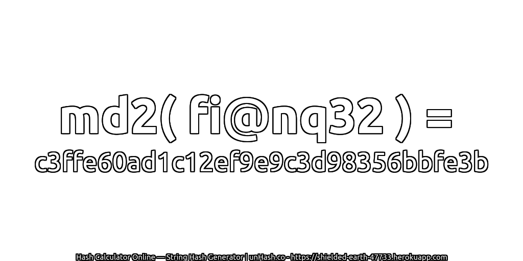 md2( fi@nq32 ) = c3ffe60ad1c12ef9e9c3d98356bbfe3b | unHash.co