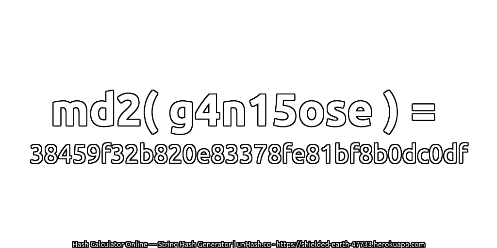 md2( g4n15ose ) = 38459f32b820e83378fe81bf8b0dc0df | unHash.co