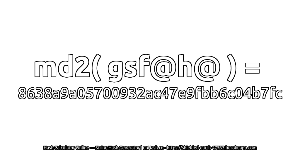 md2( gsf@h@ ) = 8638a9a05700932ac47e9fbb6c04b7fc | unHash.co