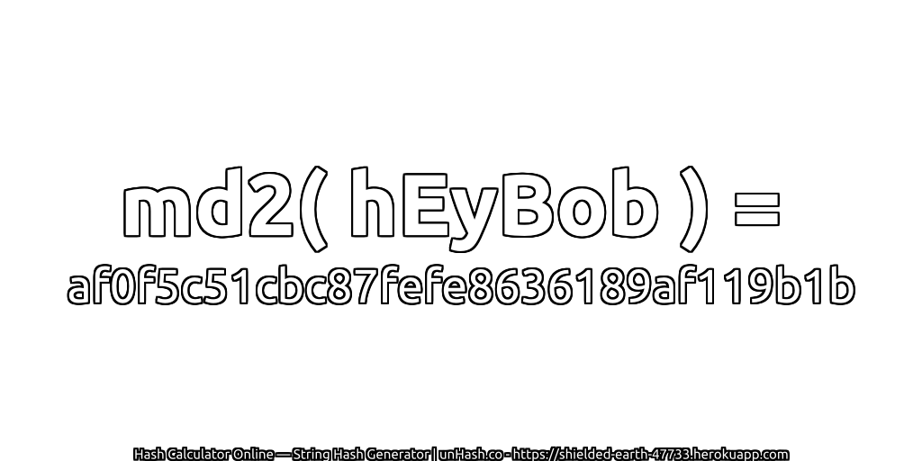 md2( hEyBob ) = af0f5c51cbc87fefe8636189af119b1b | unHash.co