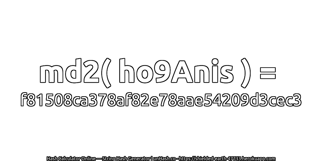 md2( ho9Anis ) = f81508ca378af82e78aae54209d3cec3 | unHash.co