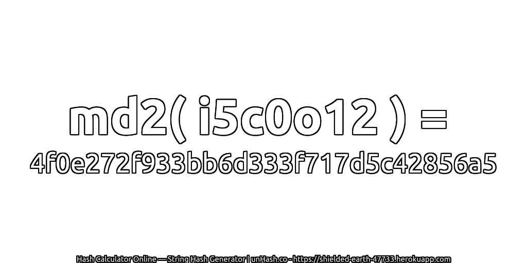 md2( i5c0o12 ) = 4f0e272f933bb6d333f717d5c42856a5 | unHash.co