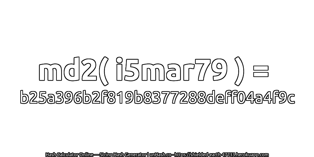 md2( i5mar79 ) = b25a396b2f819b8377288deff04a4f9c | unHash.co