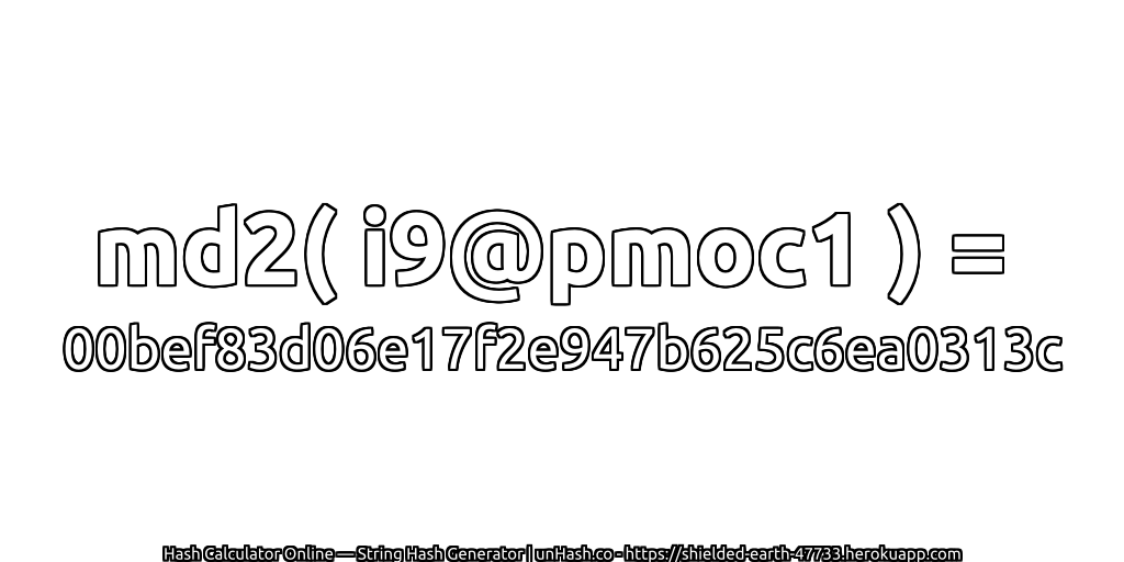 md2( i9@pmoc1 ) = 00bef83d06e17f2e947b625c6ea0313c | unHash.co