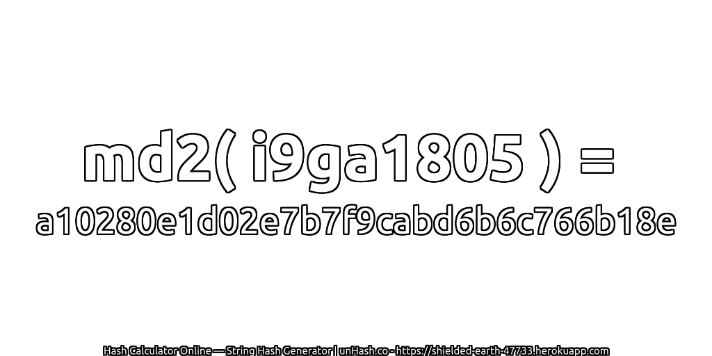 md2( i9ga1805 ) = a10280e1d02e7b7f9cabd6b6c766b18e | unHash.co