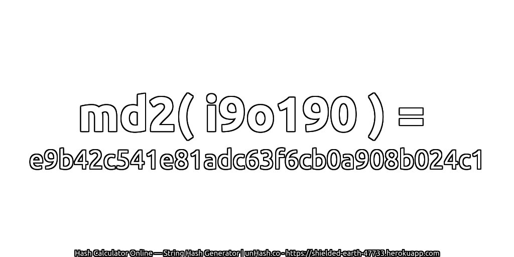 md2( i9o190 ) = e9b42c541e81adc63f6cb0a908b024c1 | unHash.co