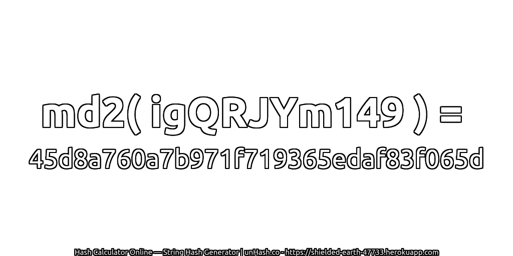 md2( igQRJYm149 ) = 45d8a760a7b971f719365edaf83f065d | unHash.co