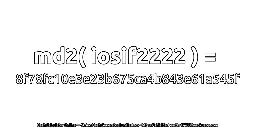 md2( iosif2222 ) = 8f78fc10e3e23b675ca4b843e61a545f | unHash.co