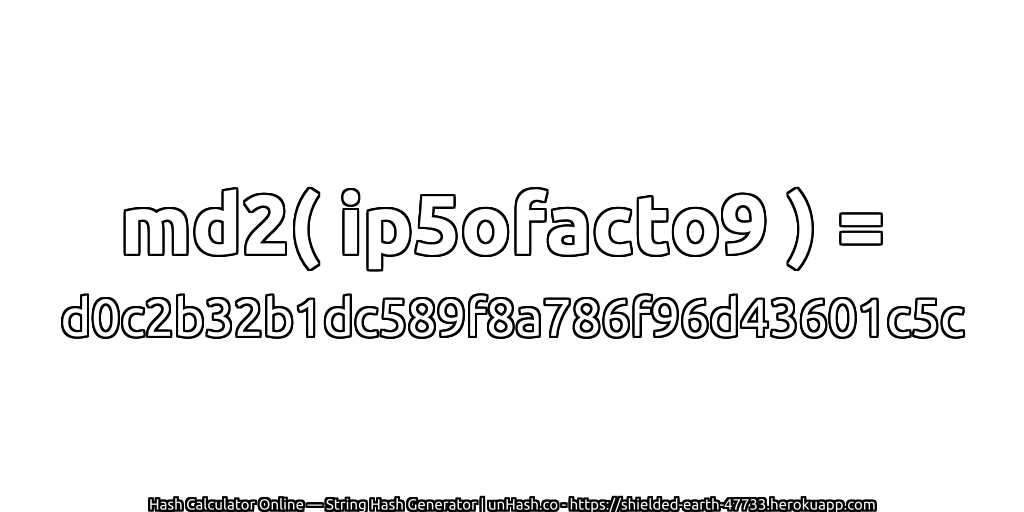 md2( ip5ofacto9 ) = d0c2b32b1dc589f8a786f96d43601c5c | unHash.co