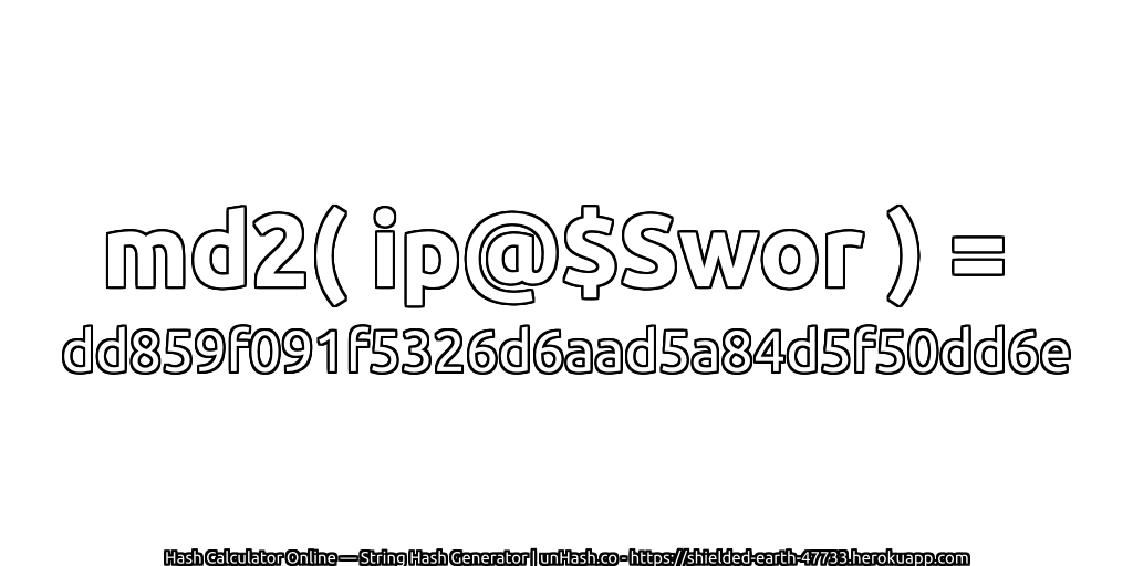 md2( ip@$Swor ) = dd859f091f5326d6aad5a84d5f50dd6e | unHash.co