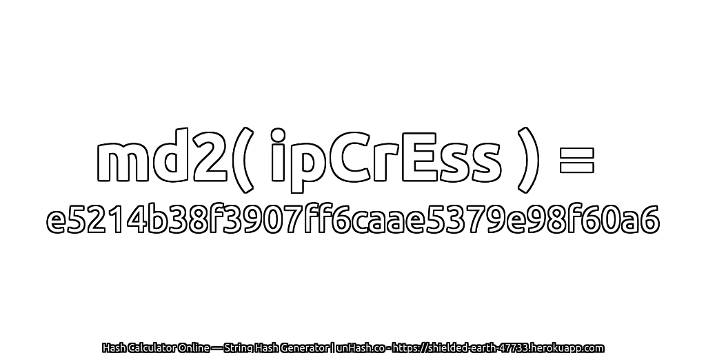 md2( ipCrEss ) = e5214b38f3907ff6caae5379e98f60a6 | unHash.co