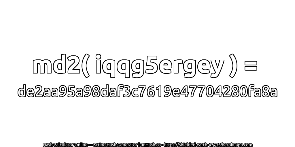 md2( iqqg5ergey ) = de2aa95a98daf3c7619e47704280fa8a | unHash.co