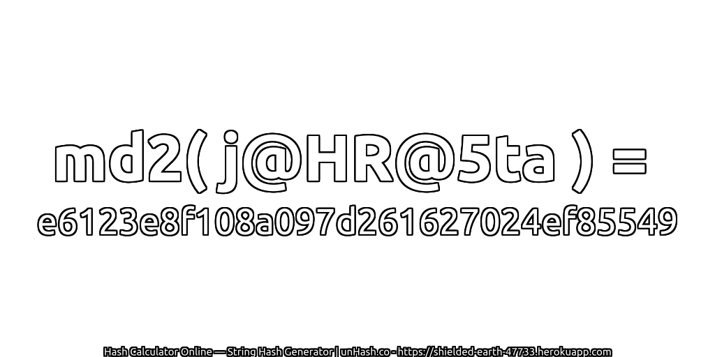 md2( j@HR@5ta ) = e6123e8f108a097d261627024ef85549 | unHash.co