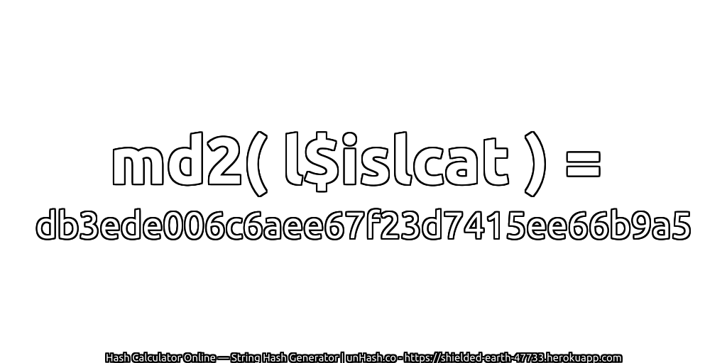 md2( l$islcat ) = db3ede006c6aee67f23d7415ee66b9a5 | unHash.co