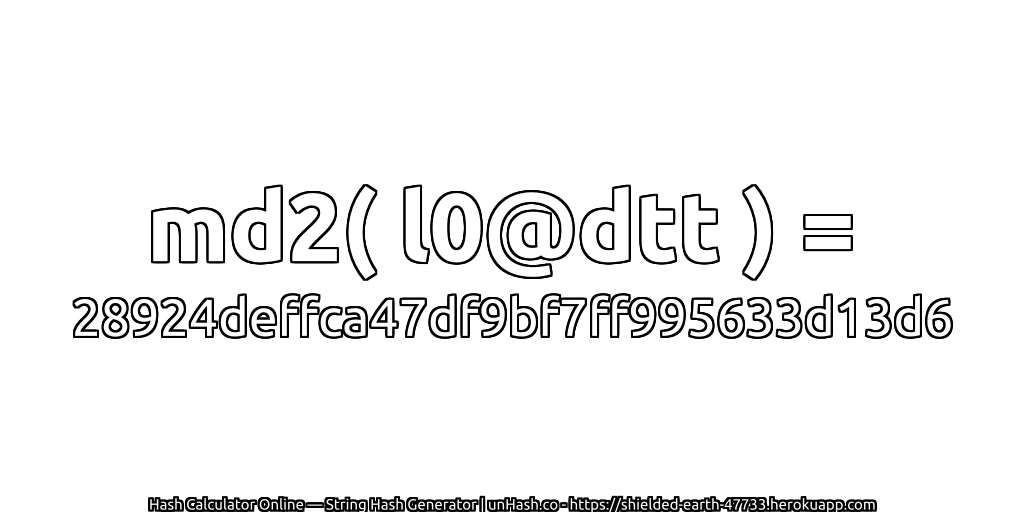 md2( l0@dtt ) = 28924deffca47df9bf7ff995633d13d6 | unHash.co