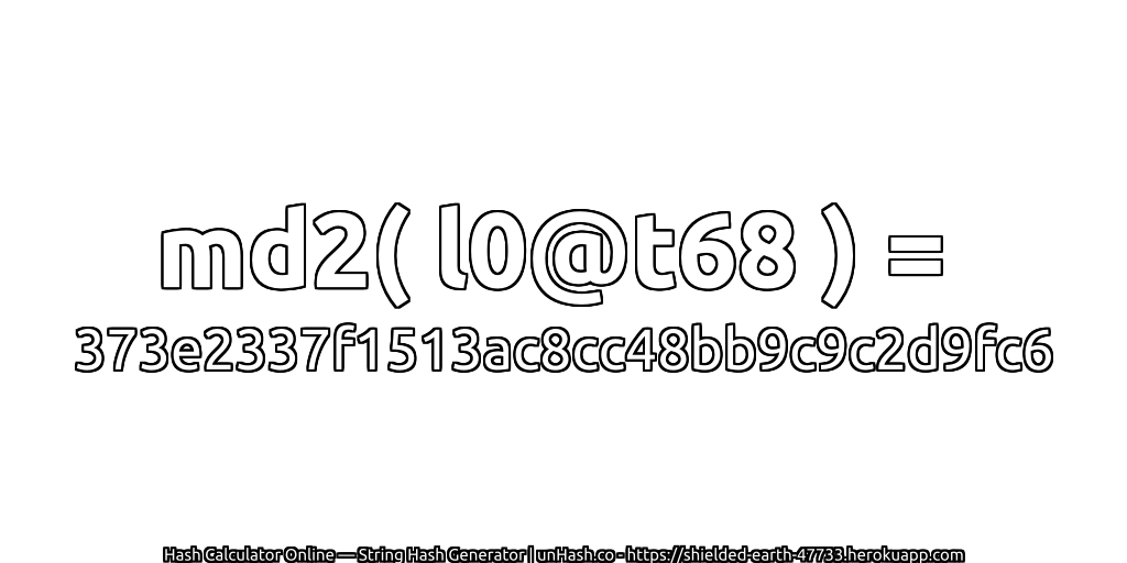 md2( l0@t68 ) = 373e2337f1513ac8cc48bb9c9c2d9fc6 | unHash.co