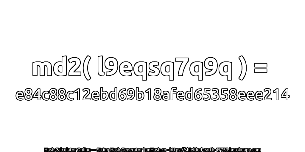 md2( l9eqsq7q9q ) = e84c88c12ebd69b18afed65358eee214 | unHash.co