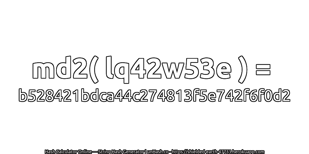 md2( lq42w53e ) = b528421bdca44c274813f5e742f6f0d2 | unHash.co