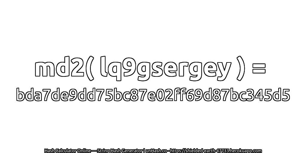md2( lq9gsergey ) = bda7de9dd75bc87e02ff69d87bc345d5 | unHash.co