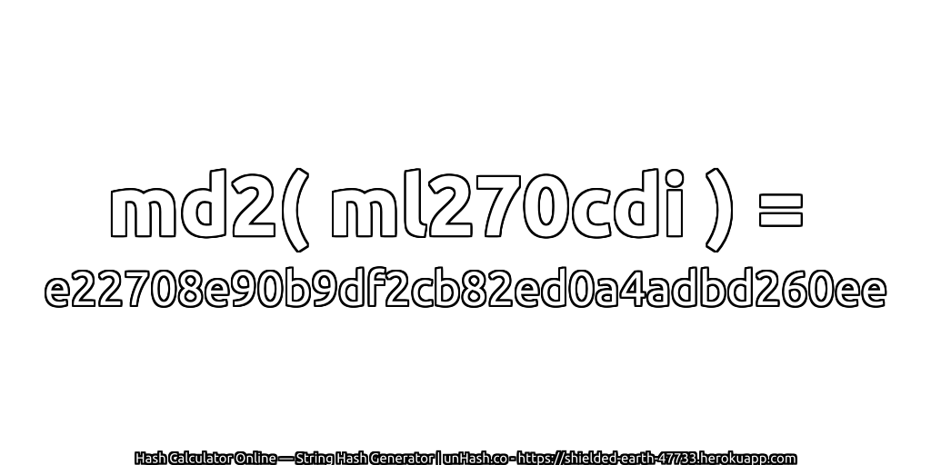 md2( ml270cdi ) = e22708e90b9df2cb82ed0a4adbd260ee | unHash.co
