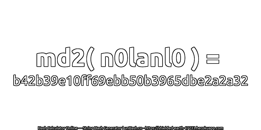 md2( n0lanl0 ) = b42b39e10ff69ebb50b3965dbe2a2a32 | unHash.co