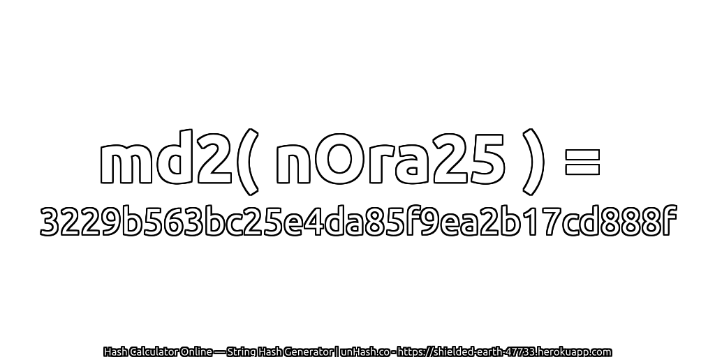 md2( nOra25 ) = 3229b563bc25e4da85f9ea2b17cd888f | unHash.co