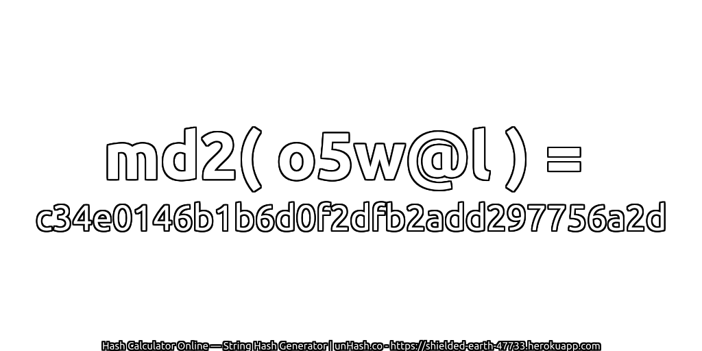 md2( o5w@l ) = c34e0146b1b6d0f2dfb2add297756a2d | unHash.co