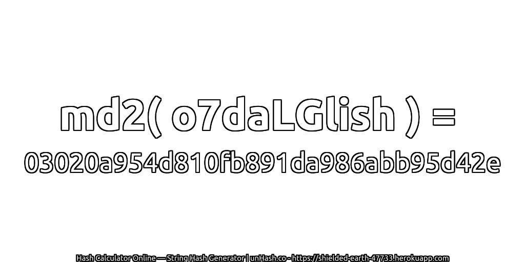 md2( o7daLGlish ) = 03020a954d810fb891da986abb95d42e | unHash.co