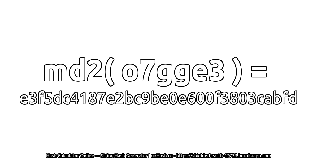 md2( o7gge3 ) = e3f5dc4187e2bc9be0e600f3803cabfd | unHash.co
