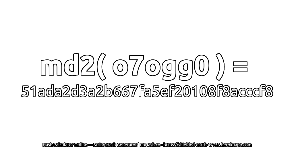 md2( o7ogg0 ) = 51ada2d3a2b667fa5ef20108f8acccf8 | unHash.co