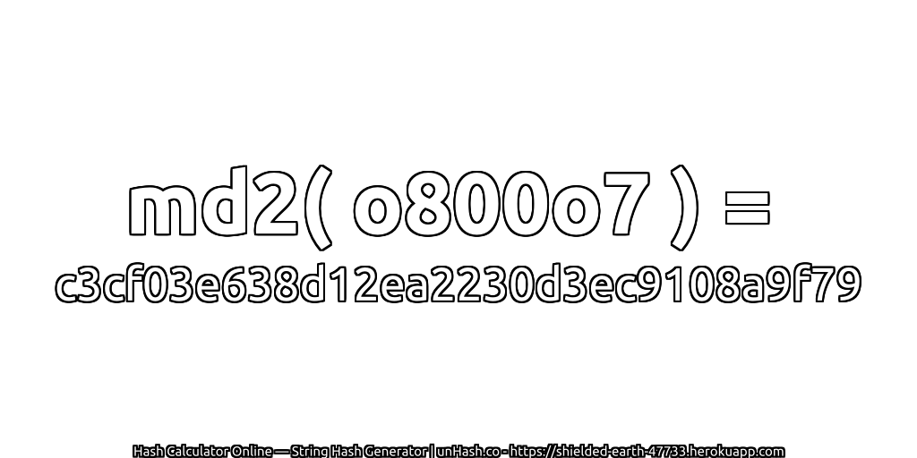 md2( o800o7 ) = c3cf03e638d12ea2230d3ec9108a9f79 | unHash.co