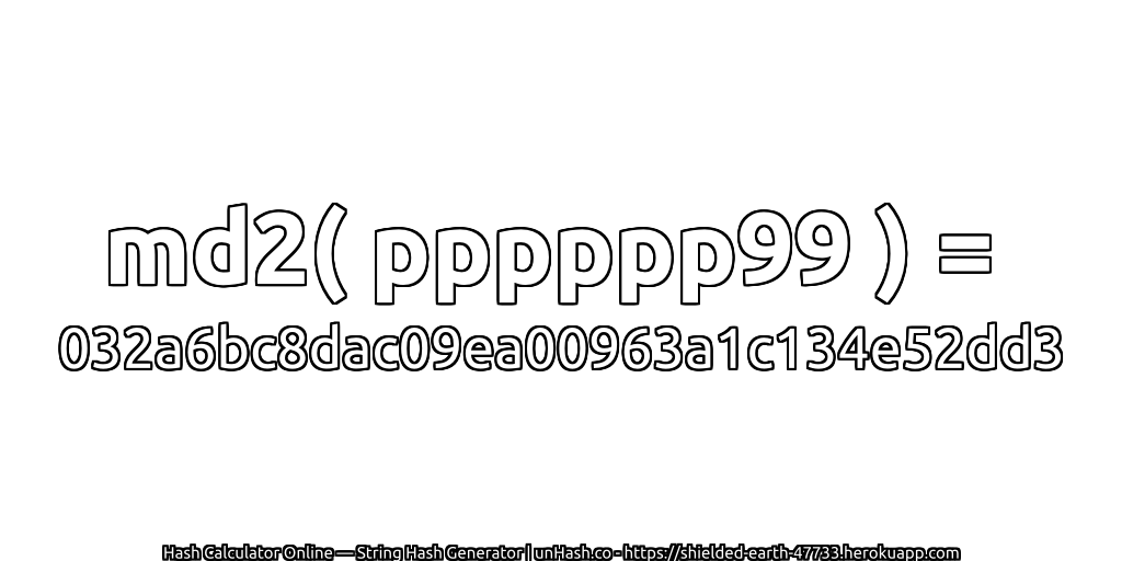 md2( pppppp99 ) = 032a6bc8dac09ea00963a1c134e52dd3 | unHash.co