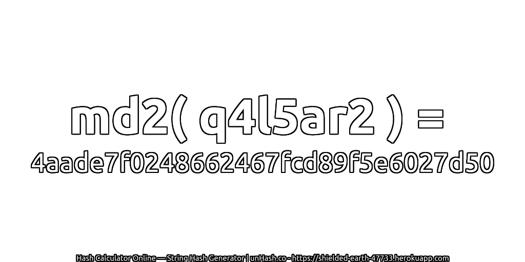 md2( q4l5ar2 ) = 4aade7f0248662467fcd89f5e6027d50 | unHash.co