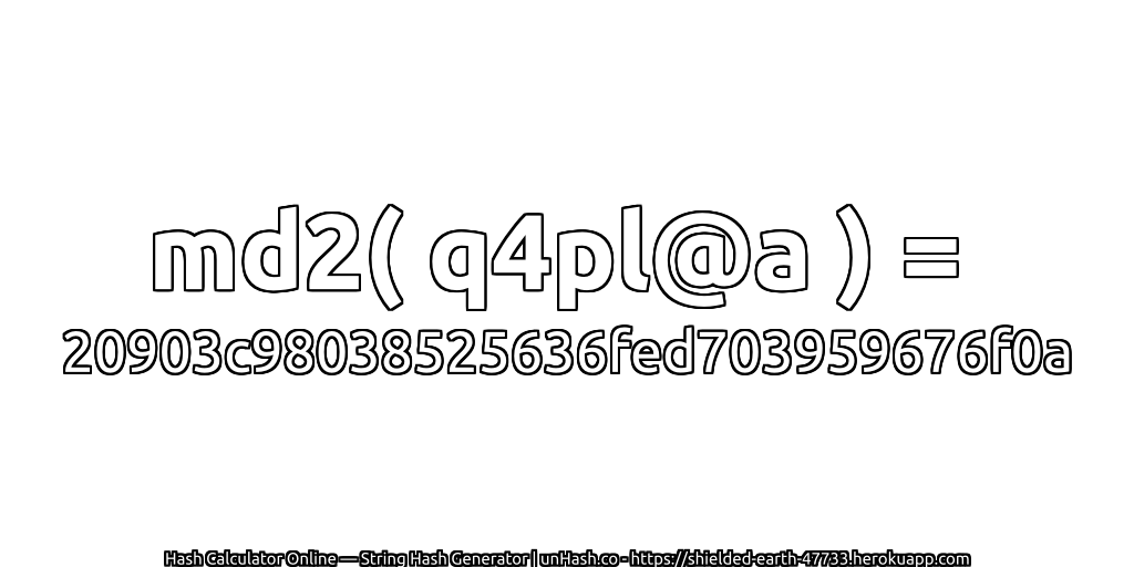 md2( q4pl@a ) = 20903c98038525636fed703959676f0a | unHash.co