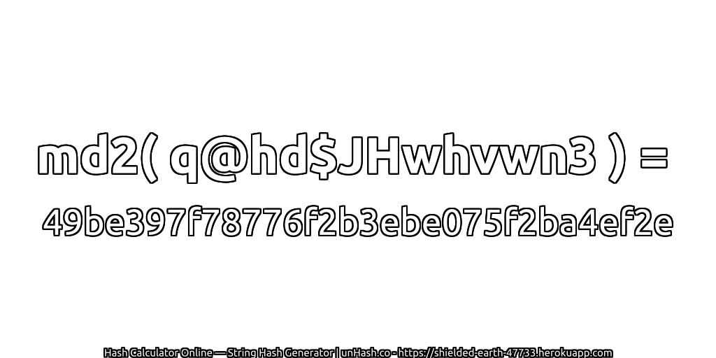 md2( q@hd$JHwhvwn3 ) = 49be397f78776f2b3ebe075f2ba4ef2e | unHash.co
