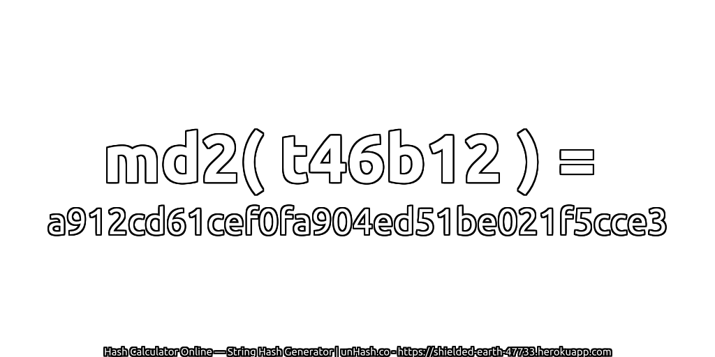 md2( t46b12 ) = a912cd61cef0fa904ed51be021f5cce3 | unHash.co