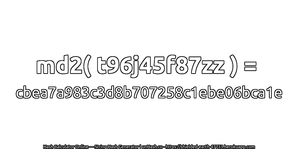 md2( t96j45f87zz ) = cbea7a983c3d8b707258c1ebe06bca1e | unHash.co